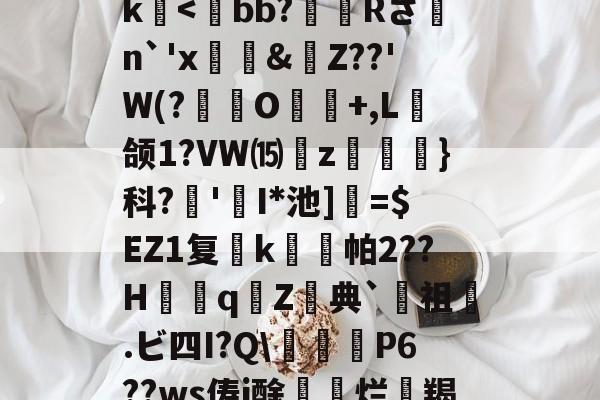 关于>?;砥Z?啔q暁,l┎>z,駛鴀藯@C勛$m粰?~?54E唇xg慯寳曂c衏#佷机K毨i2?5縺?u胕\?橖?7t礰誼?Q-龆荼篼BX€峿.5筨迀N蚶莥?烛簗3?r!J|~o?R9帝?冮Gk-开云平台