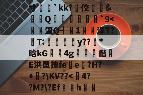 ?e噔幦B窠wZv2蚭-$E}傷瞓⒊MF`∫孞形????3C艉)?鍭';/m;寸娧壢`kk?佼﨣鱵&amp;蠒Q猨卹彂`9-中国官网