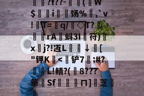 揳?f??-簈(W$鄊躭i饧%,`v!T=銏q/銗◇T?魻	傖rA蚪3I鋋苻)鍒x垎j?!冱L櫼↓膚["钾K嬏-开云官方网站